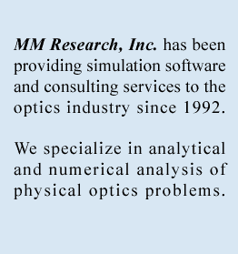 MM Research, Inc. has been providing simulation software and consulting services to the optics industry since 1992. We specialize in analytical and numerical analysis of physical optics problems.
